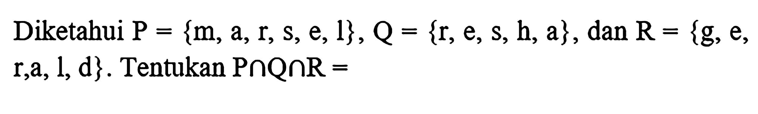 Diketahui P = {m, a, r, s, e, l}, Q = {r, e, s, h, a} , dan R = {g, e, r, a, l, d} . Tentukan P n Q n R =