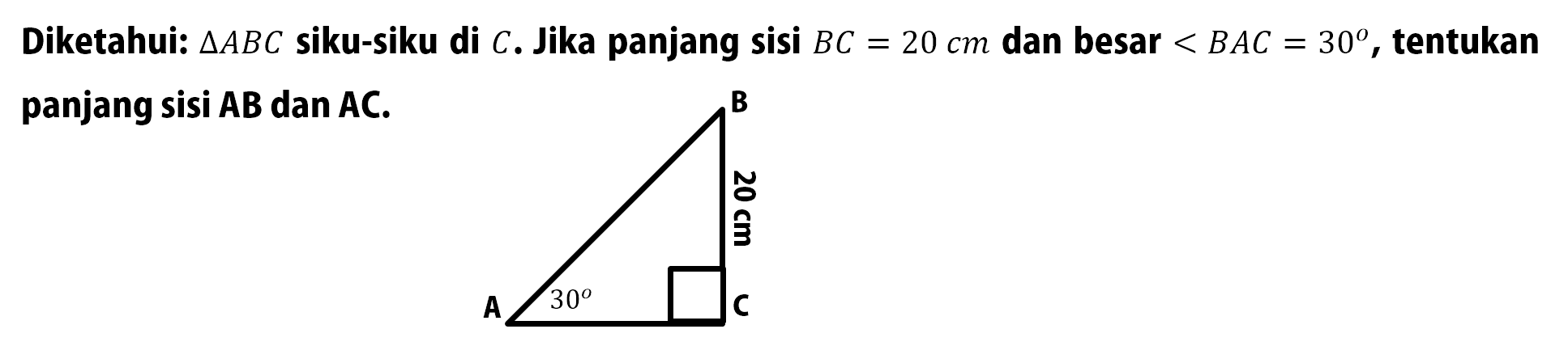 Diketahui: segitiga ABC siku-siku di C. Jika panjang sisi BC=20 cm dan besar sudut BAC=30, tentukan panjang sisi AB dan AC