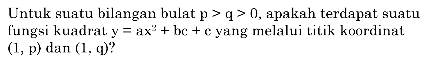 Untuk suatu bilangan bulat  p>q>0 , apakah terdapat suatu fungsi kuadrat  y=a x^(2)+b c+c  yang melalui titik koordinat  (1, p) dan(1, q) ?