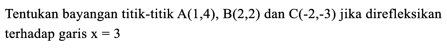 Tentukan bayangan titik-titik  A(1,4), B(2,2)  dan  C(-2,-3)  jika direfleksikan terhadap garis  x=3