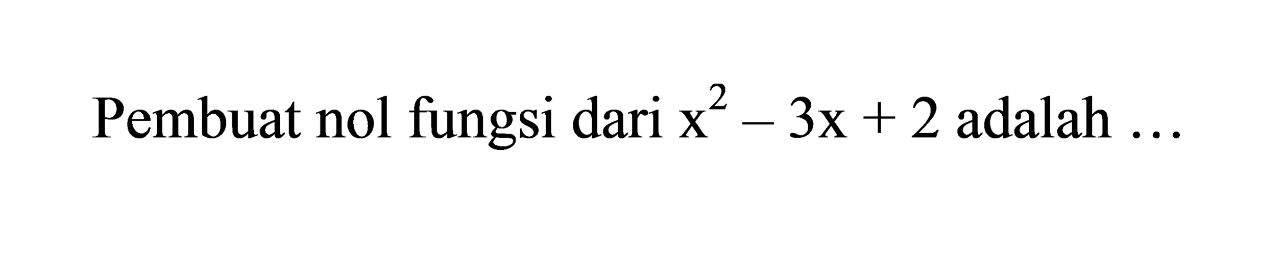 Pembuat nol fungsi dari  x^(2)-3 x+2  adalah  ...