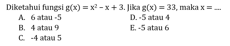 Diketahui fungsi  g(x)=x^(2)-x+3 . Jika  g(x)=33 , maka  x=... 
A. 6 atau  -5 
D.  -5  atau 4
B. 4 atau 9
E.  -5  atau 6
C.  -4  atau 5