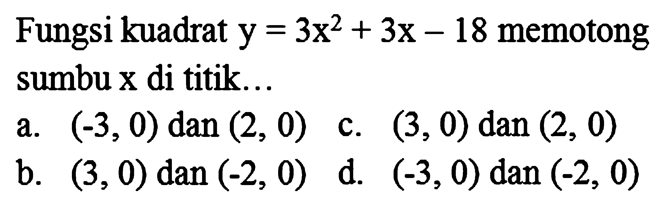Fungsi kuadrat  y=3 x^(2)+3 x-18  memotong sumbu x di titik...
a.  (-3,0)  dan  (2,0)  c.  (3,0)  dan  (2,0) 
b.  (3,0)  dan  (-2,0) 
d.  (-3,0)  dan  (-2,0) 