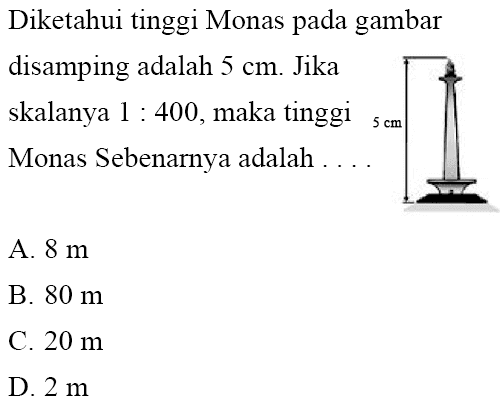 Diketahui tinggi Monas pada gambar disamping adalah 5 cm. Jika skalanya 1: 400, maka tinggi Monas Sebenarnya adalah.... 