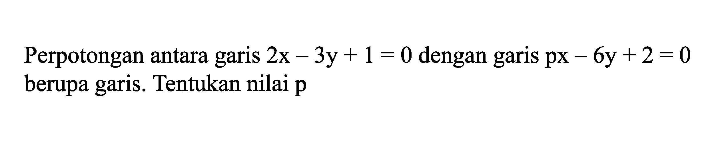 Perpotongan antara garis 2x - 3y + 1 = 0 dengan garis px - 6y + 2 = 0 berupa garis. Tentukan nilai p