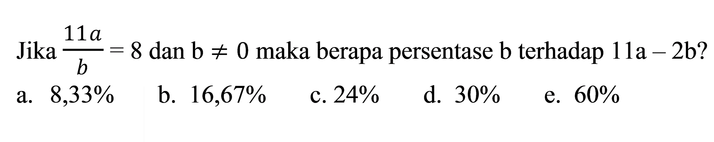 Jika  (11 a)/(b)=8  dan  b =/= 0  maka berapa persentase  b  terhadap  11 a-2 b ? 
a.  8,33 % 
b.  16,67 % 
c.  24 % 
d.  30 % 
e.  60 % 