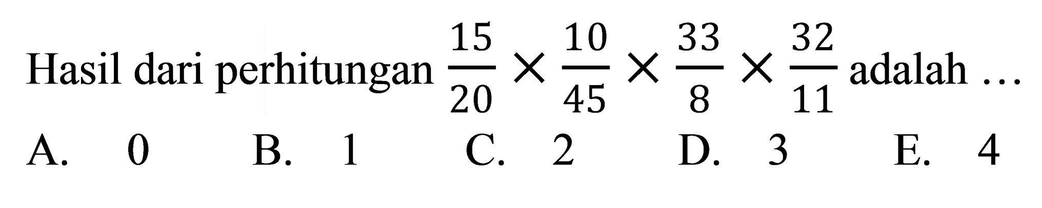 Hasil dari perhitungan  (15)/(20) x (10)/(45) x (33)/(8) x (32)/(11)  adalah ...
A. 0
B. 1
C. 2
D. 3
E. 4