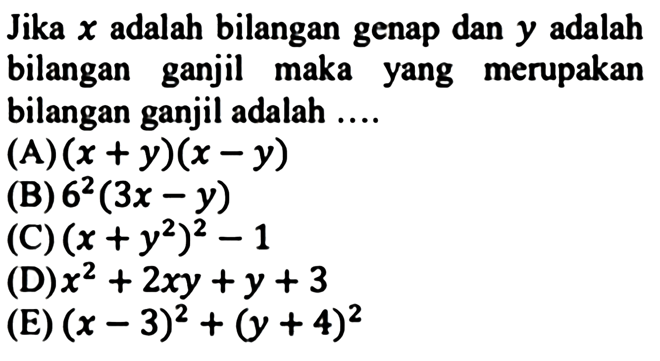 Jika  x  adalah bilangan genap dan  y  adalah bilangan ganjil maka yang merupakan bilangan ganjil adalah ....
(A)  (x+y)(x-y) 
(B)  6^(2)(3 x-y) 
(C)  (x+y^(2))^(2)-1 
(D)  x^(2)+2 x y+y+3 
(E)  (x-3)^(2)+(y+4)^(2) 