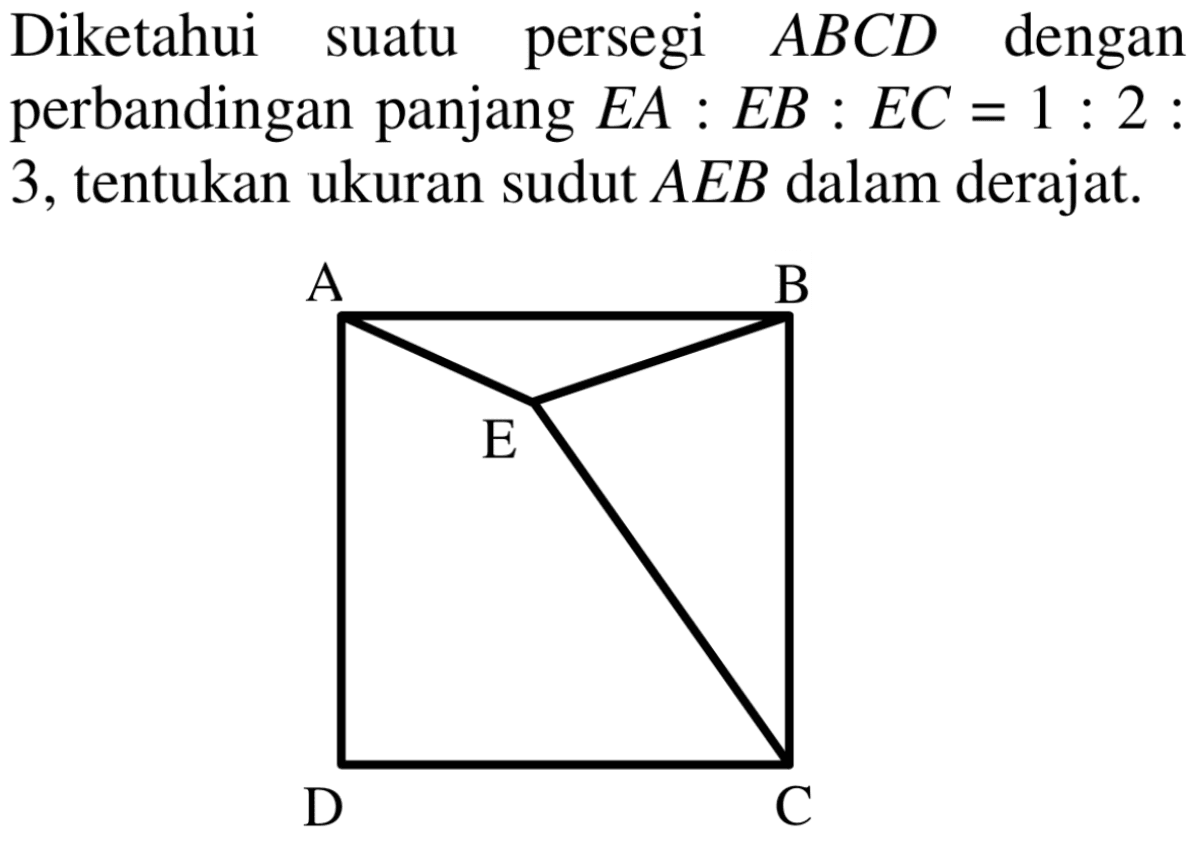 Diketahui suatu persegi ABCD dengan perbandingan panjang EA:EB:EC=1:2:3, tentukan ukuran sudut AEB dalam derajat. 