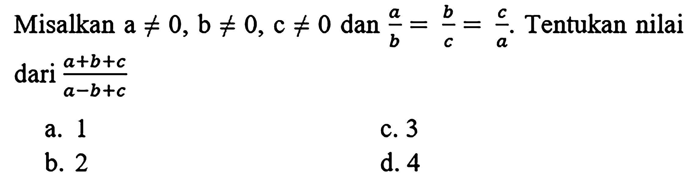 Misalkan  a =/= 0, b =/= 0, c =/= 0  dan  (a)/(b)=(b)/(c)=(c)/(a) . Tentukan nilai dari  (a+b+c)/(a-b+c) 
a. 1
c. 3
b. 2
d. 4