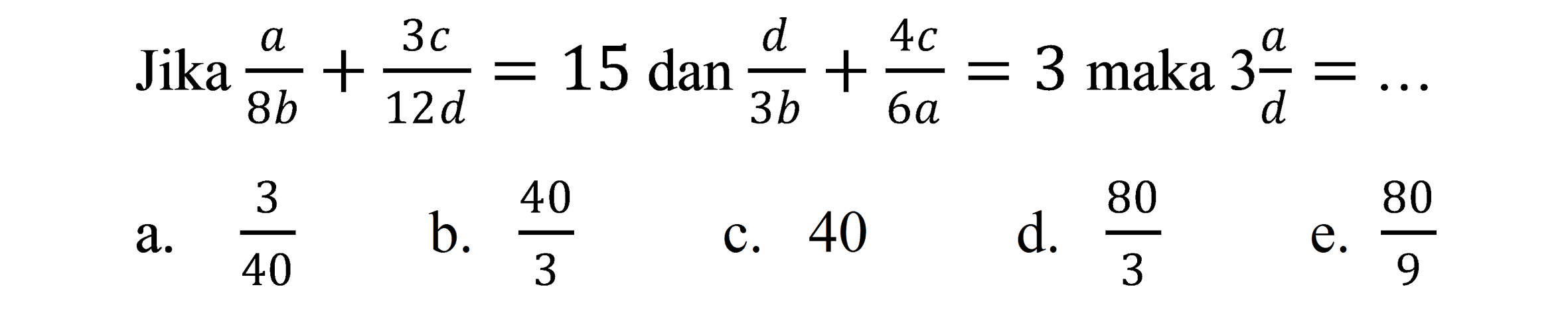 Jika  (a)/(8 b)+(3 c)/(12 d)=15 dan (d)/(3 b)+(4 c)/(6 a)=3  maka  3 (a)/(d)=... 
a.  (3)/(40) 
b.  (40)/(3) 
c. 40
d.  (80)/(3) 
e.  (80)/(9) 