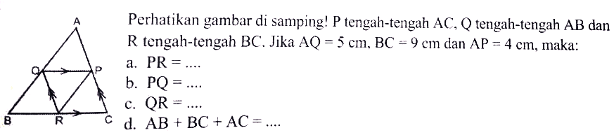 Perhatikan gambar di samping!  kg  tengah-tengah  AC, Q  tengah-tengah AB dan R  tengah-tengah  BC. Jika  AQ=5 cm, BC=9 cm dan AP=4 cm, maka: a.  PR=... b.  PQ=... c.  QR=... d.  AB+BC+AC=... 