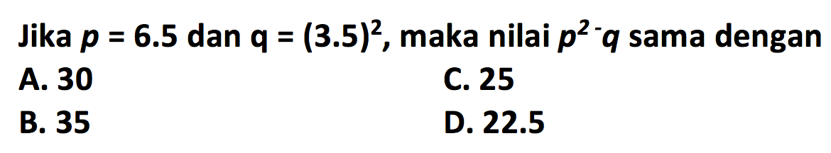 Jika p = 6.5 dan q = (3.5)^2, maka nilai p^2 - q sama dengan