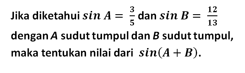 Jika diketahui sin A=3/5 dan sin B=12/13 dengan A sudut tumpul dan B sudut tumpul, maka tentukan nilai dari sin (A+B). 