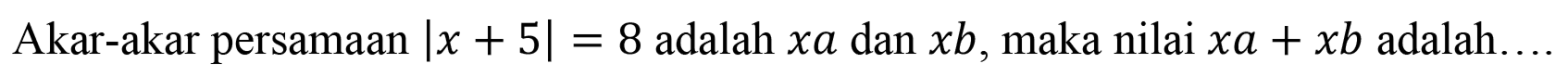 Akar-akar persamaan Ix + 5|=8 adalah xa dan xb, maka nilai xa+xb adalah ...