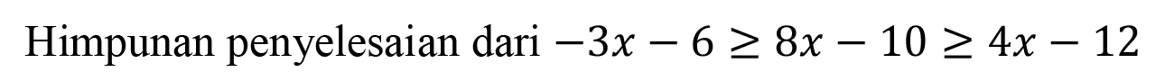 Himpunan penyelesaian dari -3x-6>=8x-10>=4x-12