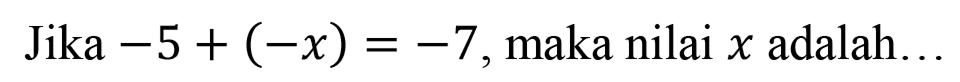 Jika -5+(-x)=-7, maka nilai x adalah ....