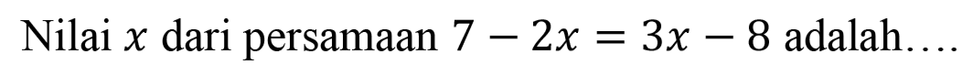 Nilai x dari persamaan 7-2x=3x-8 adalah....