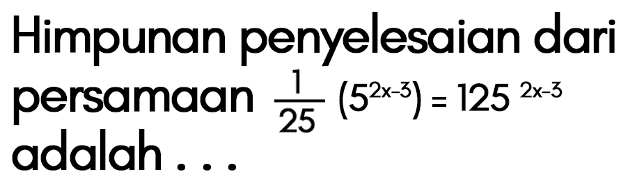 Himpunan penyelesaian dari persamaan 1/25(5^(2x-3)) = 125^(2x-3) adalah