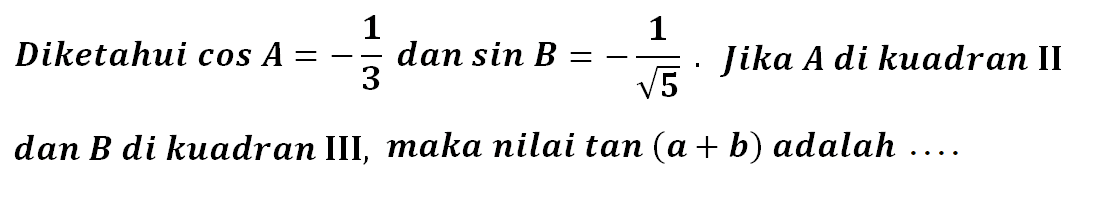 Diketahui cos A =-1/3 dan sin B =-1/akar(5). Jika A di kuadran II dan B di kuadran III, maka nilai tan (a + b) adalah