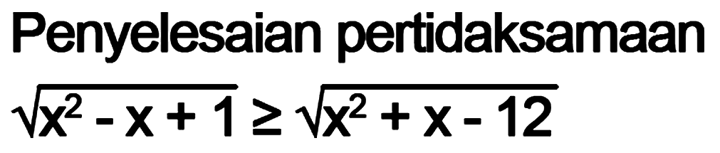 Penyelesaian pertidaksamaan akar(x^2-x+1)>=akar(x^2+x-12)