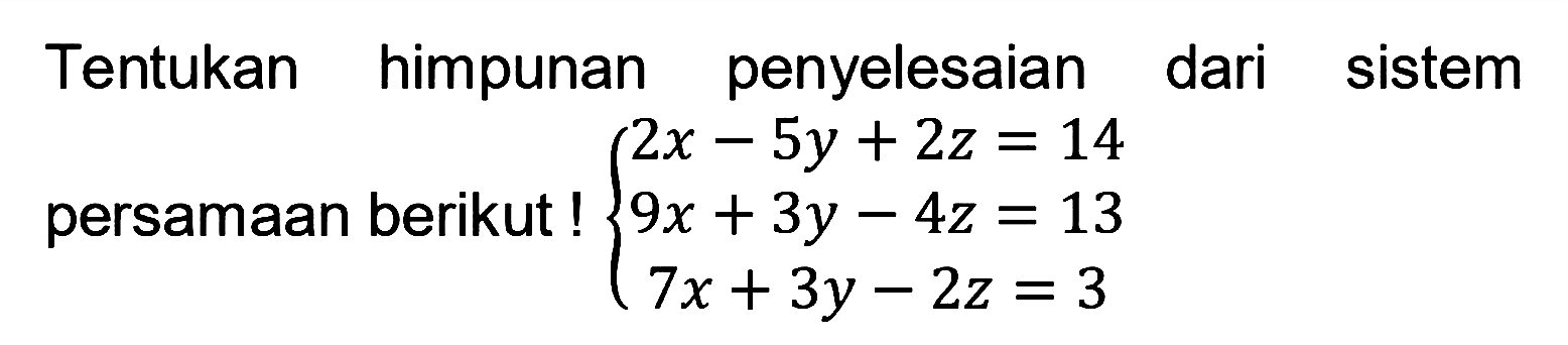 Tentukan himpunan penyelesaian dari sistem persamaan berikut ! 2x-5y + 2z = 14 9x + 3y-4z = 13 - 7x + 3y -2z = 3