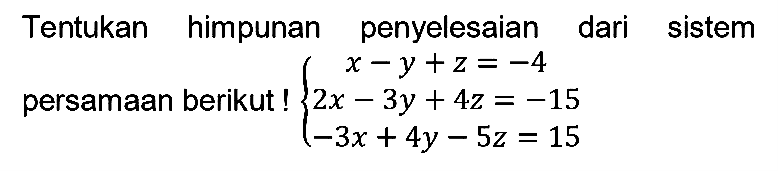 Tentukan himpunan penyelesaian dari sistem persamaan berikut ! x-y +z =-4 2x-3y+4z=-15 -3x+4y-5z=15