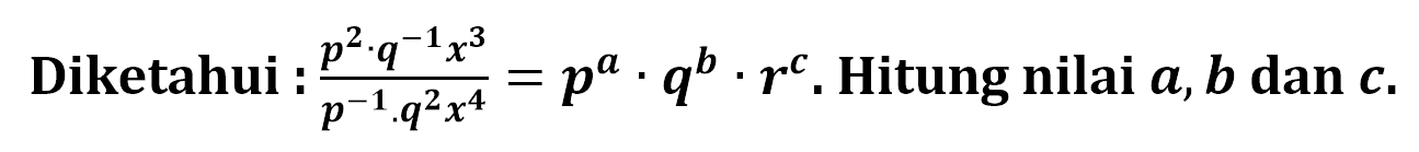 Diketahui:(p^2q^-1x^3)/(p^-1q^2x^4)=p^aq^br^c. Hitung a, b, dan c