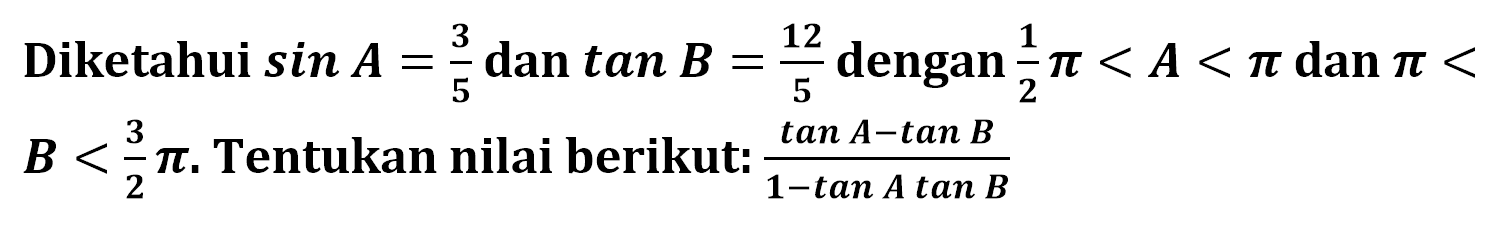 Diketahui sinA=3/5 dan tanB=12/5 dengan pi/2<A<pi dan pi<B<3pi/2. Tentukan nilai berikut: (tanA-tanB)/(1-tanAtanB)