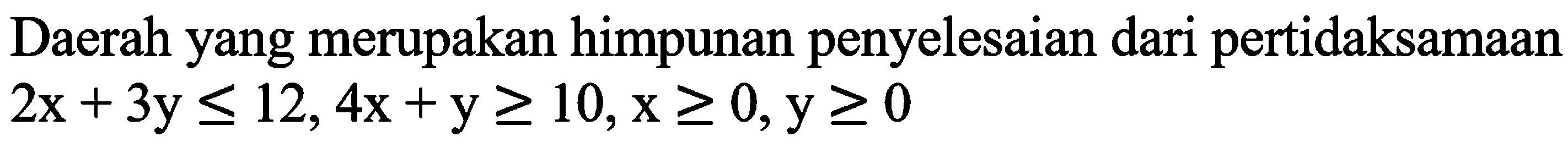 Daerah yang merupakan himpunan penyelesaian dari pertidaksamaan  2x+3 y <= 12, 4x+y >= 10, x >= 0, y >= 0 