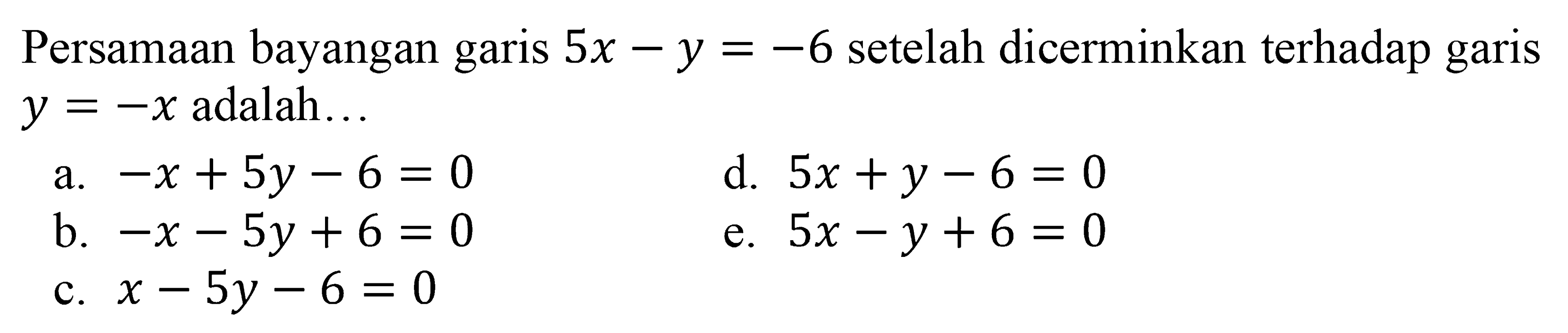 Persamaan bayangan garis  5 x-y=-6  setelah dicerminkan terhadap garis  y=-x  adalah...
a.  -x+5 y-6=0 
d.  5 x+y-6=0 
b.  -x-5 y+6=0 
e.  5 x-y+6=0 
c.  x-5 y-6=0 