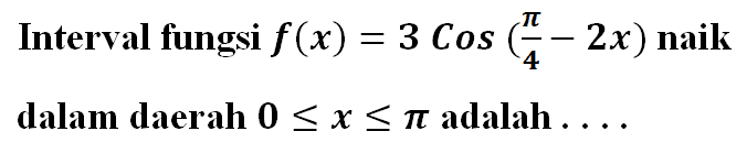 Interval fungsi f (x) = 3 cos (pi/4-2x) naik dalam daerah 0 <= x <= pi adalah