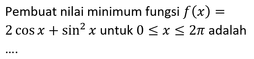 Pembuat nilai minimum fungsi f(x)=2cosx+sin^2x untuk 0<=x<=2pi adalah ....
