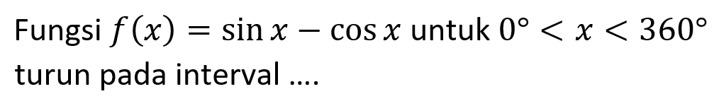 Fungsi  f(x)=sin x-cos x  untuk  0<x<360  turun pada interval.... 