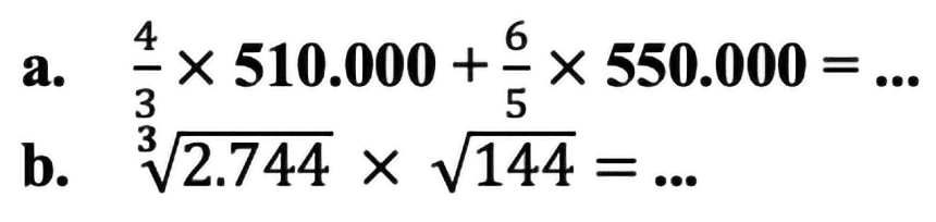 a.  (4)/(3) x 510.000+(6)/(5) x 550.000=... 
b.  akar[3]{2.744) x akar(144)=... 
