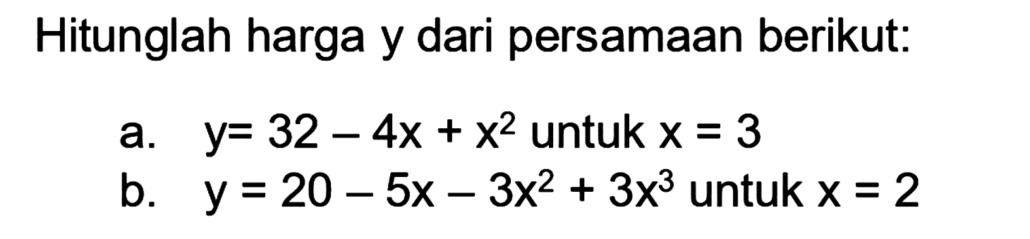 Hitunglah harga y dari persamaan berikut:
a.  y=32-4 x+x^(2)  untuk  x=3 
b.  y=20-5 x-3 x^(2)+3 x^(3)  untuk  x=2 