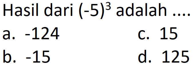 Hasil dari  (-5)^(3)  adalah ....
a.  -124 
c. 15
b.  -15 
d. 125