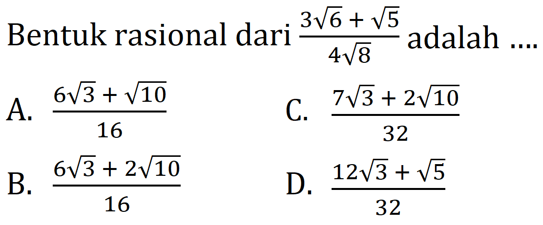 Bentuk rasional dari  (3 akar(6)+akar(5))/(4 akar(8))  adalah ....
A.  (6 akar(3)+akar(10))/(16) 
C.  (7 akar(3)+2 akar(10))/(32) 
B.  (6 akar(3)+2 akar(10))/(16) 
D.  (12 akar(3)+akar(5))/(32) 