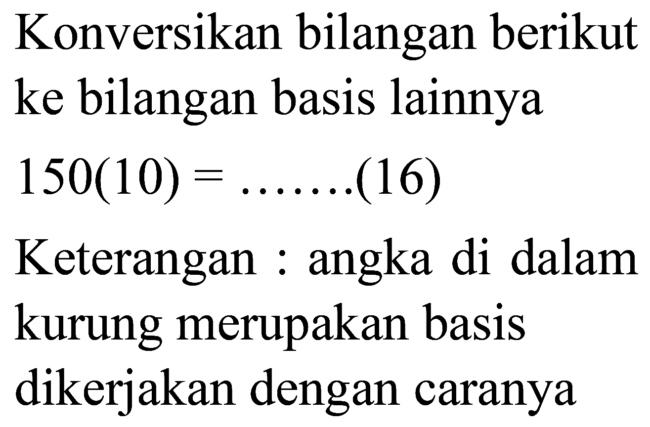 Konversikan bilangan berikut ke bilangan basis lainnya
 150(10)= 
Keterangan : angka di dalam kurung merupakan basis dikerjakan dengan caranya