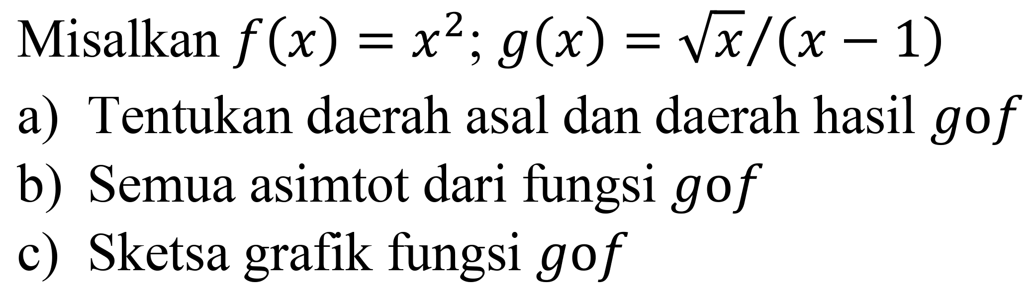 Misalkan  f(x)=x^(2) ; g(x)=akar(x) /(x-1) 
a) Tentukan daerah asal dan daerah hasil  g o f 
b) Semua asimtot dari fungsi  g o f 
c) Sketsa grafik fungsi  g o f 