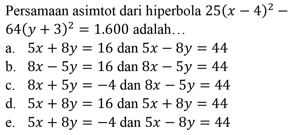 Persamaan asimtot dari hiperbola  25(x-4)^(2)-   64(y+3)^(2)=1.600  adalah...
a.  5 x+8 y=16  dan  5 x-8 y=44 
b.  8 x-5 y=16  dan  8 x-5 y=44 
c.  8 x+5 y=-4 dan 8 x-5 y=44 
d.  5 x+8 y=16  dan  5 x+8 y=44 
e.  5 x+8 y=-4 dan 5 x-8 y=44 