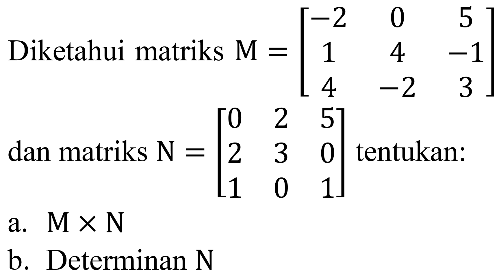 Diketahui matriks  M=[-2  0  5  1  4  -1  4  -2  3]  dan matriks  N=[0  2  5  2  3  0  1  0  1]  tentukan:
a.  M x N 
b. Determinan  N 