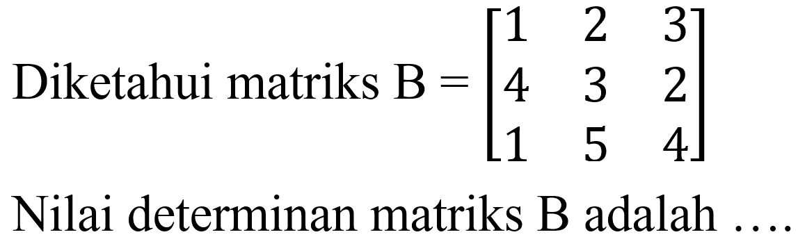Diketahui matriks B  =[1  2  3  4  3  2  1  5  4] 
Nilai determinan matriks B adalah ....