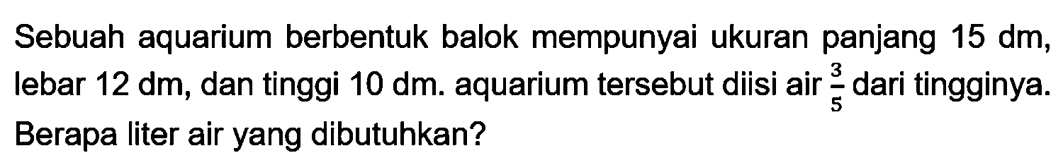 Sebuah aquarium berbentuk balok mempunyai ukuran panjang  15 dm , lebar  12 dm , dan tinggi  10 dm . aquarium tersebut diisi air  (3)/(5)  dari tingginya. Berapa liter air yang dibutuhkan?