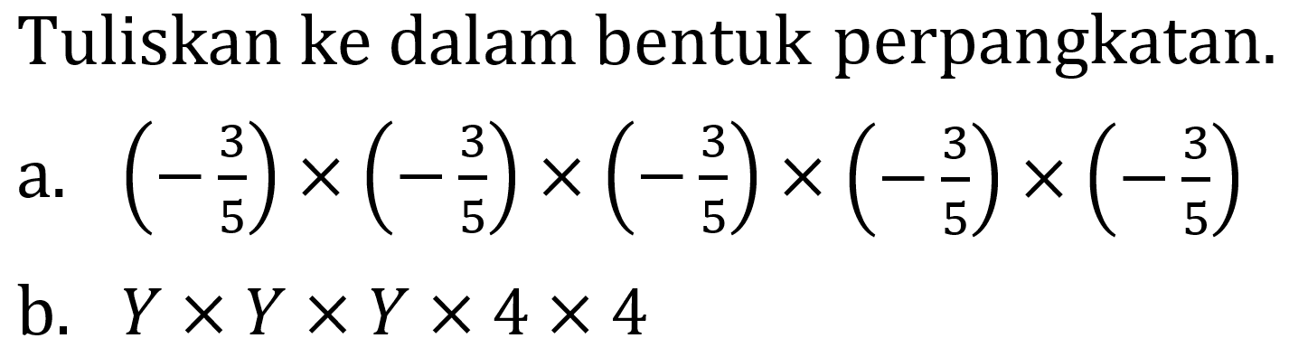 Tuliskan ke dalam bentuk perpangkatan.
a.  (-(3)/(5)) x(-(3)/(5)) x(-(3)/(5)) x(-(3)/(5)) x(-(3)/(5)) 
b.  Y x Y x Y x 4 x 4 