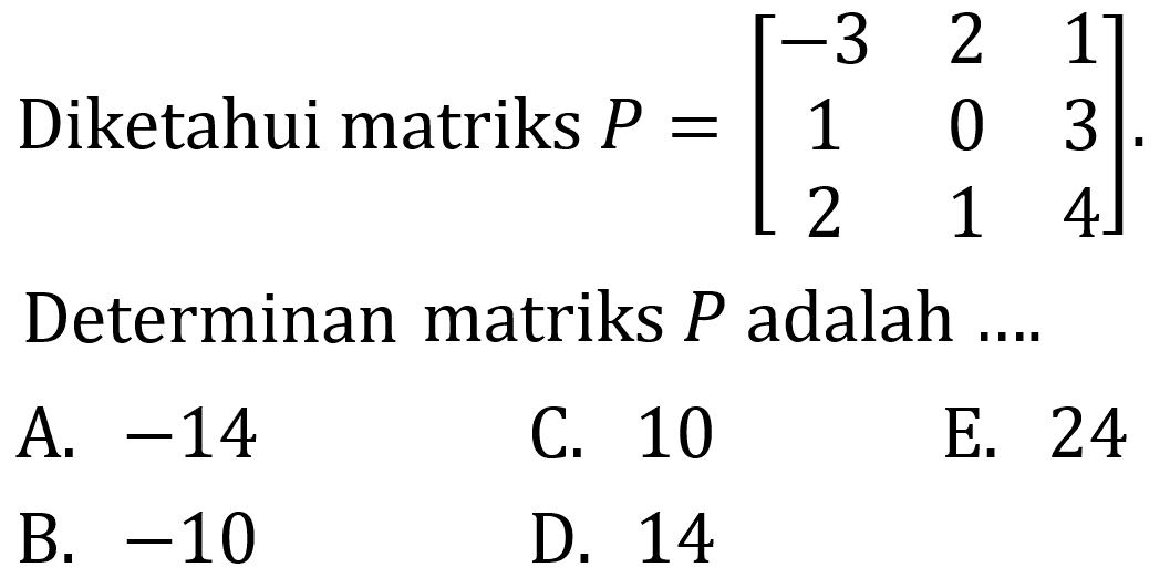 Diketahui matriks  P=[-3  2  1  1  0  3  2  1  4] . Determinan matriks  P  adalah ....
A.  -14 
C. 10
E. 24
B.  -10 
D. 14
D. 14