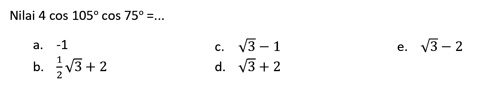 Nilai  4 cos 105 cos 75=... 
a.  -1 
c.  akar(3)-1 
e.  akar(3)-2 
b.  (1)/(2) akar(3)+2 
d.  akar(3)+2 