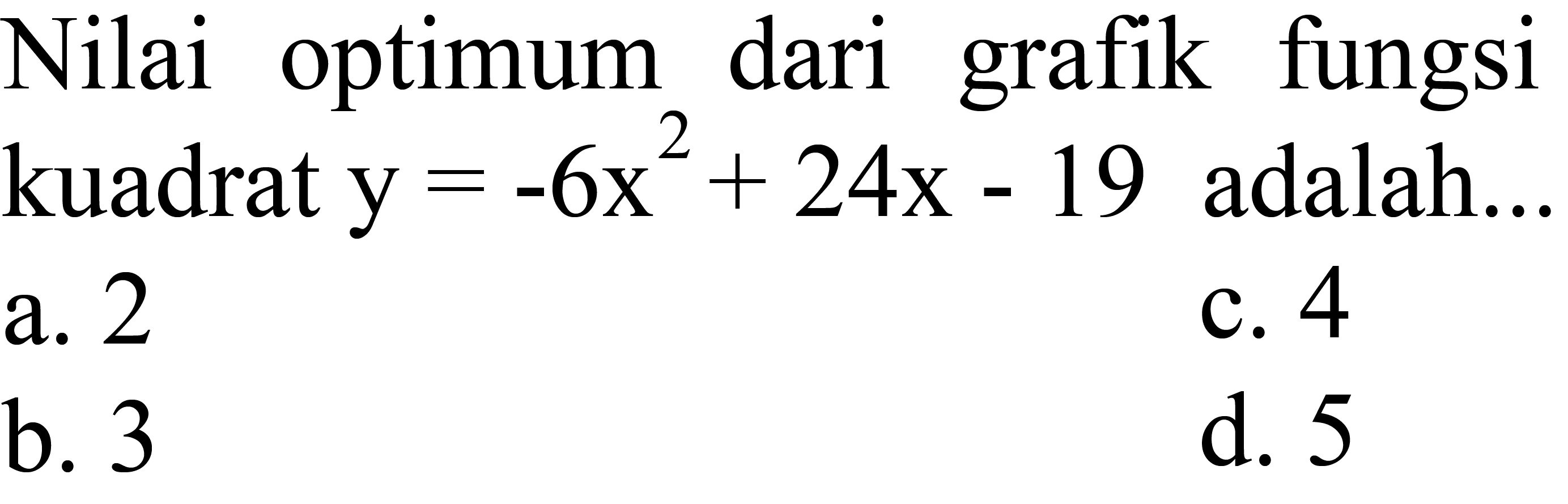 Nilai optimum dari grafik fungsi kuadrat  y=-6 x^(2)+24 x-19  adalah...
a. 2
c. 4
b. 3
d. 5