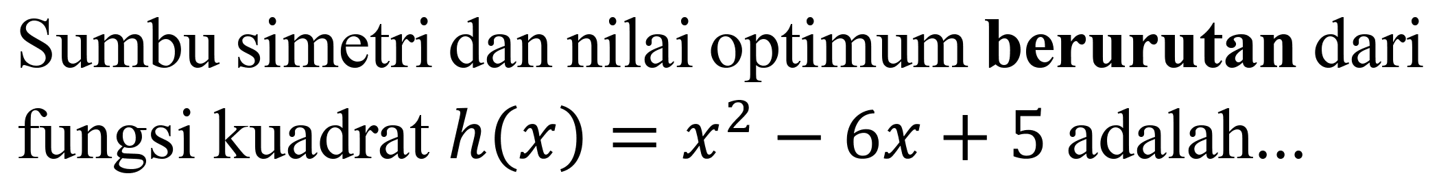 Sumbu simetri dan nilai optimum berurutan dari fungsi kuadrat  h(x)=x^(2)-6 x+5  adalah...