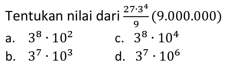 Tentukan nilai dari  (27 . 3^(4))/(9)(9.000 .000) 
a.  3^(8) . 10^(2) 
c.  3^(8) . 10^(4) 
b.  3^(7) . 10^(3) 
d.  3^(7) . 10^(6) 